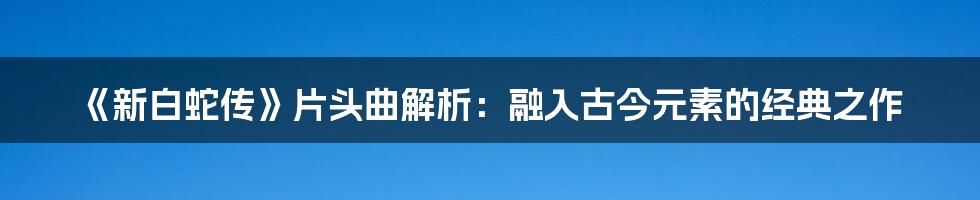 《新白蛇传》片头曲解析：融入古今元素的经典之作