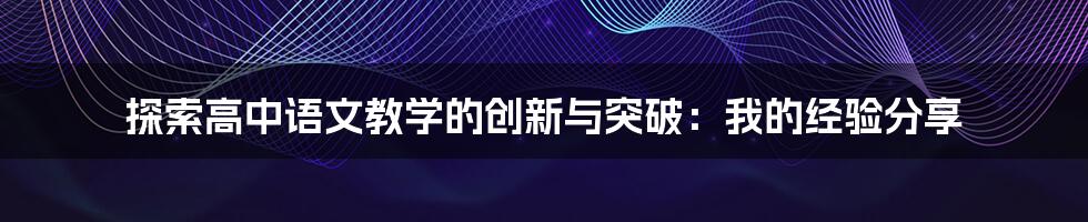 探索高中语文教学的创新与突破：我的经验分享