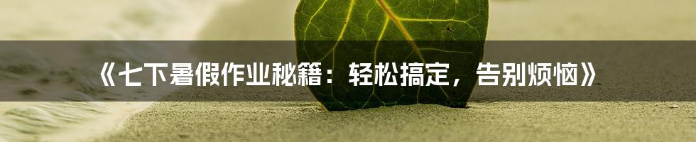 《七下暑假作业秘籍：轻松搞定，告别烦恼》