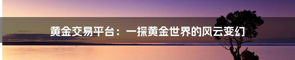 黄金交易平台:一探黄金世界的风云变幻