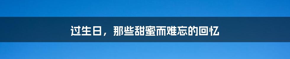 过生日,那些甜蜜而难忘的回忆
