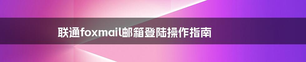 联通foxmail邮箱登陆操作指南