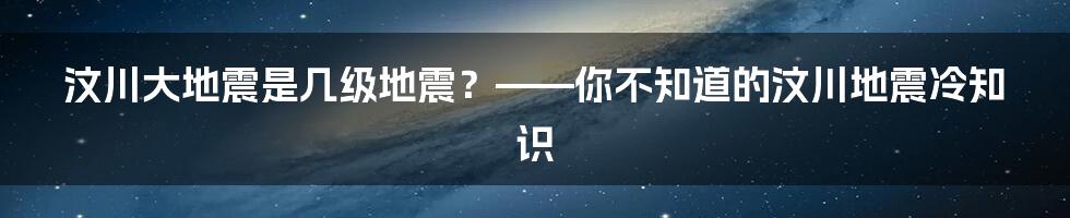 汶川大地震是几级地震？——你不知道的汶川地震冷知识