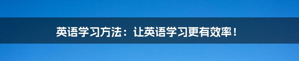 英语学习方法：让英语学习更有效率！