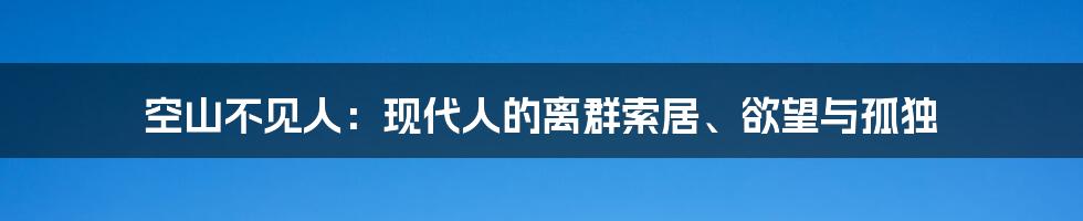 空山不见人：现代人的离群索居、欲望与孤独