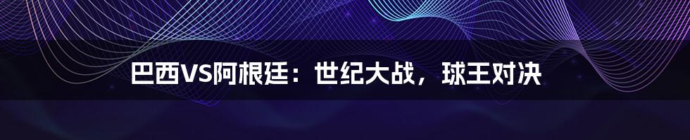 巴西VS阿根廷:世纪大战,球王对决