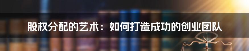 股权分配的艺术：如何打造成功的创业团队