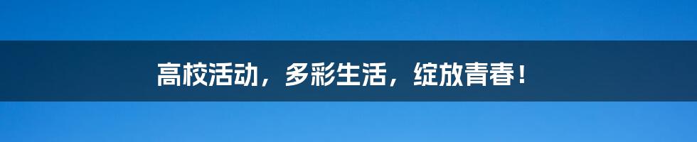 高校活动,多彩生活,绽放青春!