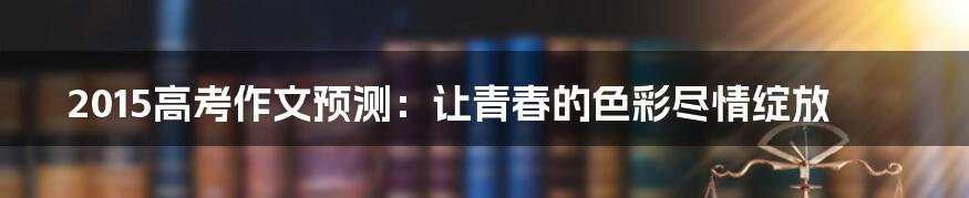 2015高考作文预测:让青春的色彩尽情绽放