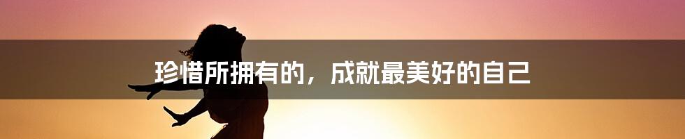 珍惜所拥有的，成就最美好的自己