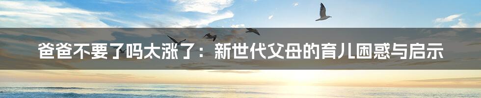 爸爸不要了吗太涨了:新世代父母的育儿困惑与启示