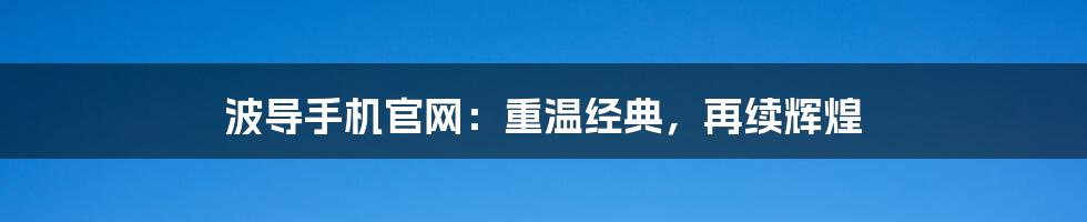 波导手机官网：重温经典，再续辉煌