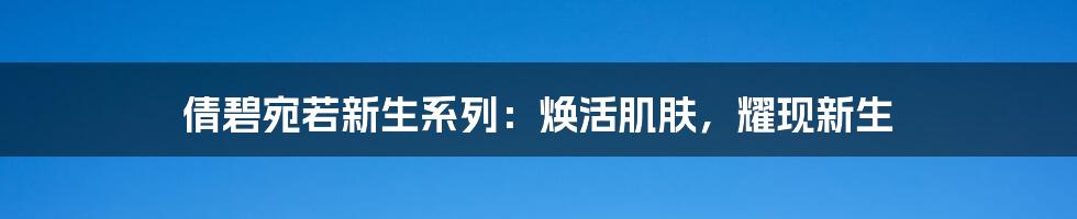 倩碧宛若新生系列：焕活肌肤，耀现新生