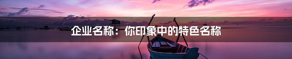 企业名称:你印象中的特色名称