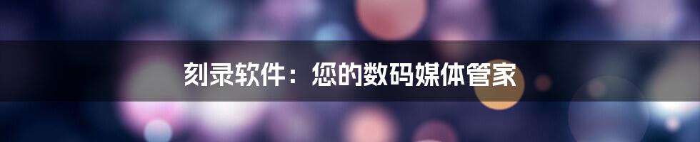 刻录软件：您的数码媒体管家