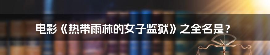 电影《热带雨林的女子监狱》之全名是？