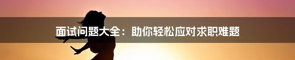 面试问题大全：助你轻松应对求职难题