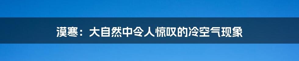 漠寒:大自然中令人惊叹的冷空气现象