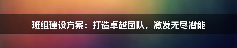 班组建设方案：打造卓越团队，激发无尽潜能