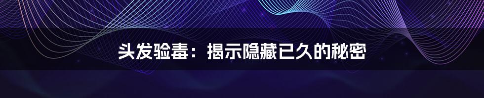 头发验毒:揭示隐藏已久的秘密