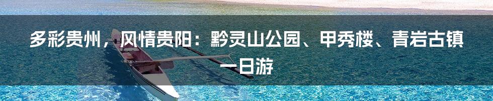 多彩贵州,风情贵阳:黔灵山公园、甲秀楼、青岩古镇一日游