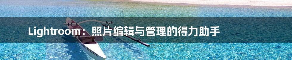 Lightroom:照片编辑与管理的得力助手