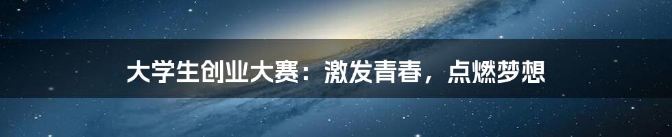 大学生创业大赛:激发青春,点燃梦想