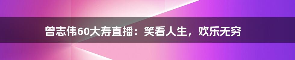 曾志伟60大寿直播:笑看人生,欢乐无穷