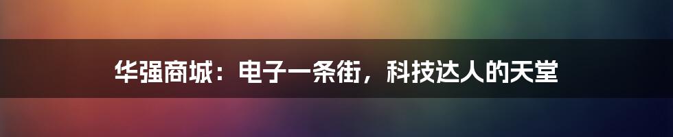 华强商城:电子一条街,科技达人的天堂