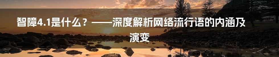 智障4.1是什么？——深度解析网络流行语的内涵及演变