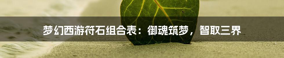梦幻西游符石组合表:御魂筑梦,智取三界