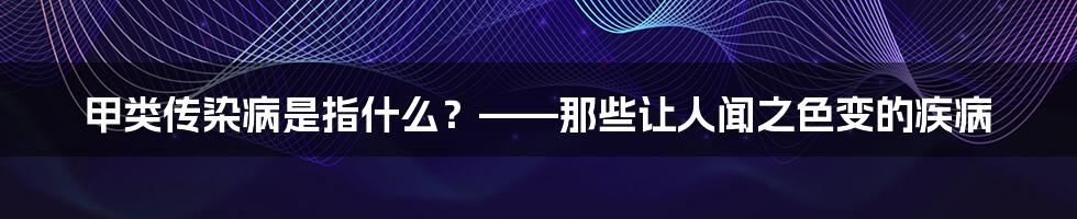 甲类传染病是指什么?——那些让人闻之色变的疾病