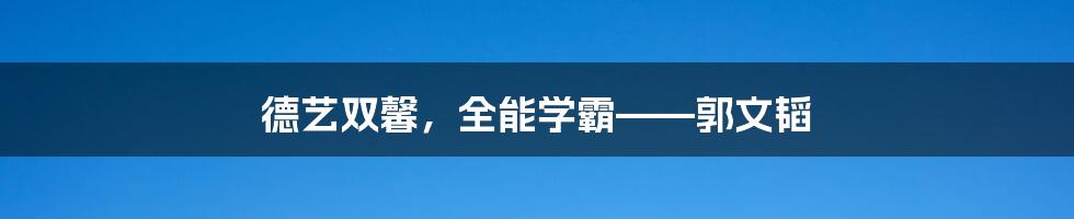 德艺双馨,全能学霸——郭文韬