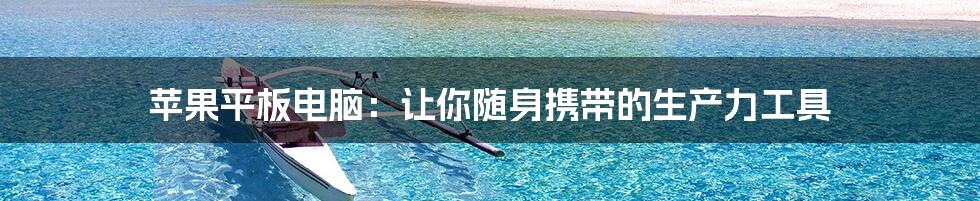 苹果平板电脑:让你随身携带的生产力工具