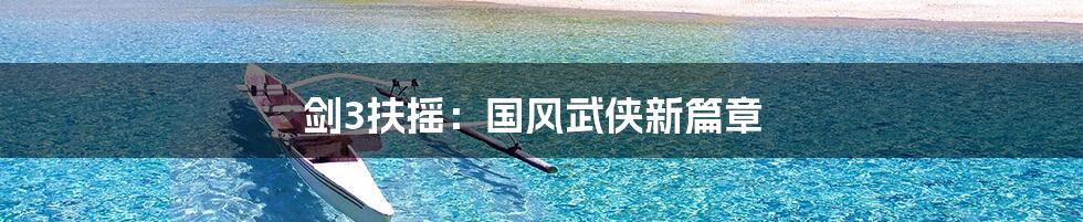 剑3扶摇:国风武侠新篇章