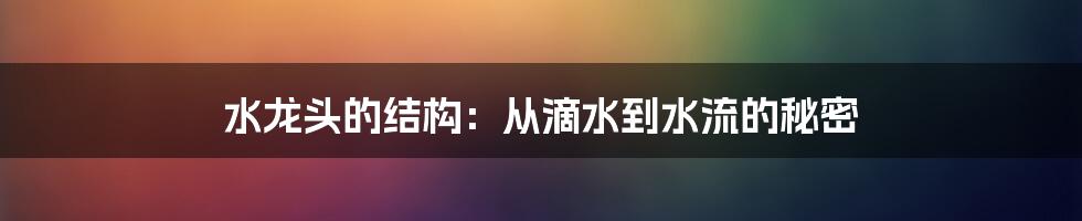 水龙头的结构:从滴水到水流的秘密