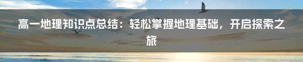 高一地理知识点总结:轻松掌握地理基础,开启探索之旅