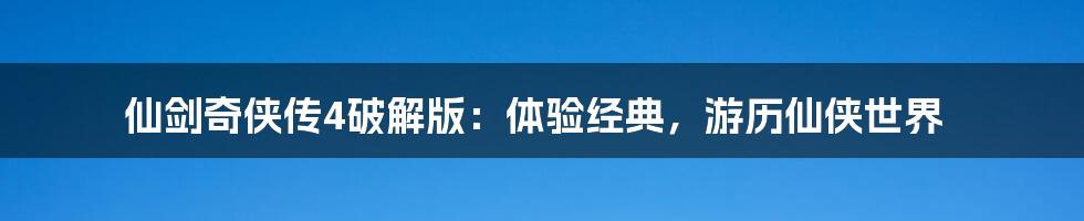 仙剑奇侠传4破解版：体验经典，游历仙侠世界