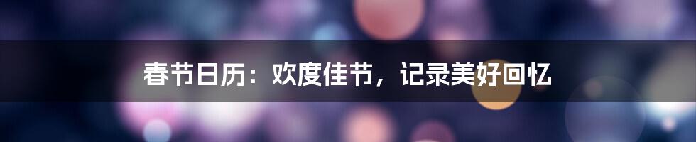 春节日历:欢度佳节,记录美好回忆
