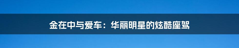 金在中与爱车:华丽明星的炫酷座驾