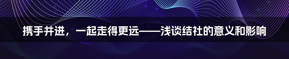 携手并进，一起走得更远——浅谈结社的意义和影响