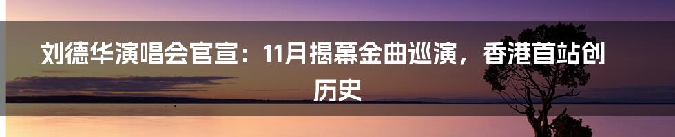 刘德华演唱会官宣：11月揭幕金曲巡演，香港首站创历史