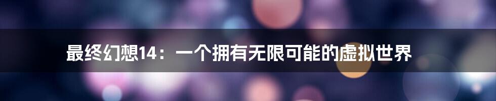 最终幻想14:一个拥有无限可能的虚拟世界