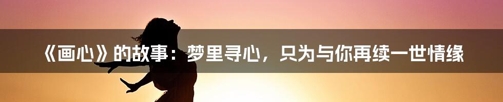《画心》的故事：梦里寻心，只为与你再续一世情缘
