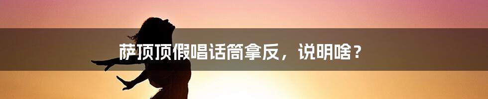 萨顶顶假唱话筒拿反，说明啥？