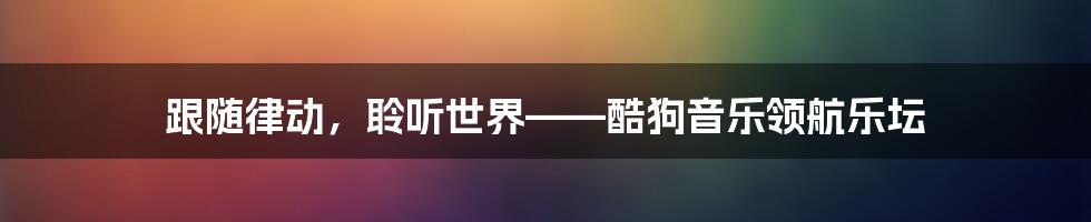 跟随律动,聆听世界——酷狗音乐领航乐坛
