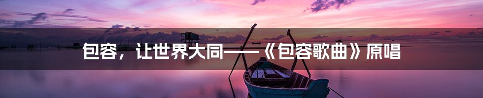 包容,让世界大同——《包容歌曲》原唱