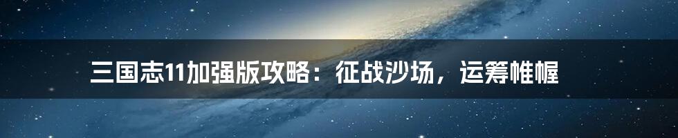 三国志11加强版攻略：征战沙场，运筹帷幄