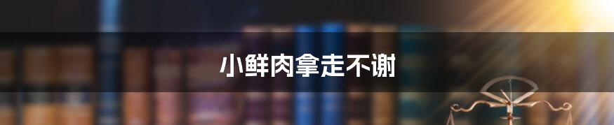 小鲜肉拿走不谢
