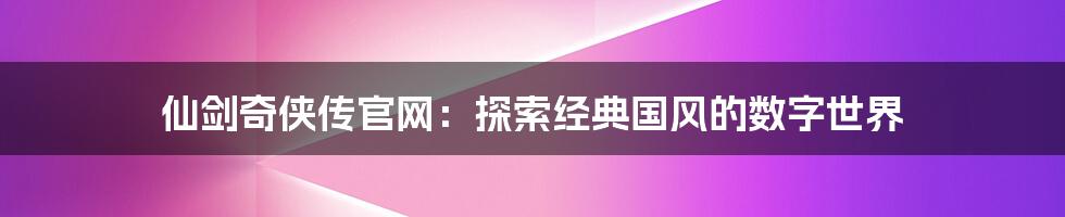 仙剑奇侠传官网：探索经典国风的数字世界